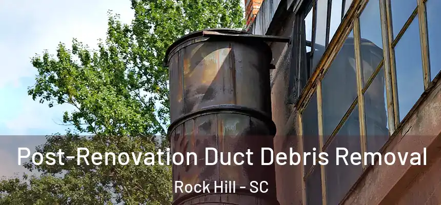 Post-Renovation Duct Debris Removal Rock Hill - SC